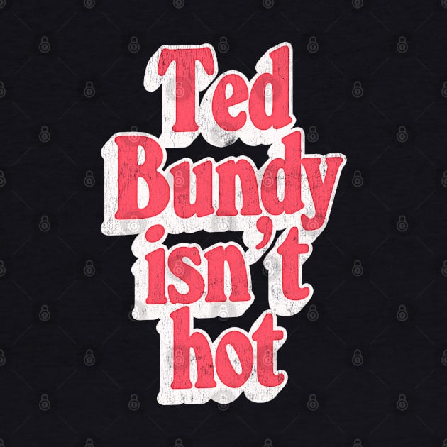 Ted Bundy Isn't Hot  / True Crime Fan Design by DankFutura